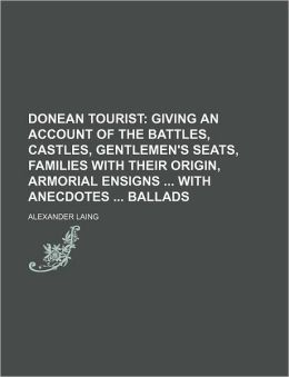 Donean Tourist Giving an Account of the Battles, Castles, Gentlemen's Seats, Families With Their Origin, Armorial Ensigns With Anecdotes Ballads Alexander Laing