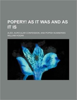 Popery! As It Was And As It Is; Also, Auricular Confession; And Popish Nunneries