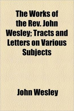 The Works of the REV. John Wesley Volume 10; Tracts and Letters on Various Subjects