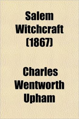 Salem Witchcraft: With an Account of Salem Village, and a History of Opinions On Witchcraft and Kindred Subjects, Volume 2 Charles Wentworth Upham