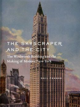 The Skyscraper and the City: The Woolworth Building and the Making of Modern New York Gail Fenske