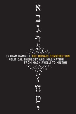 The Mosaic Constitution: Political Theology and Imagination from Machiavelli to Milton