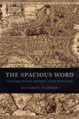 The Spacious Word: Cartography, Literature, and Empire in Early Modern Spain Ricardo Padron