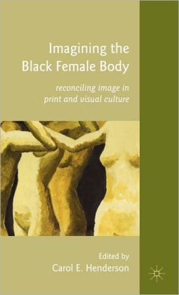 Imagining the Black Female Body: Reconciling Image in Print and Visual Culture Carol E. Henderson