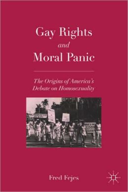 Gay Rights and Moral Panic: The Origins of America's Debate on Homosexuality Fred Fejes