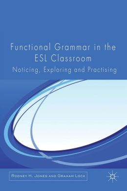 Functional Grammar in the ESL Classroom: Noticing, Exploring and Practicing Graham Lock and Rodney Jones