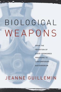 Biological Weapons: From the Invention of State-Sponsored Programs to Contemporary Bioterrorism Jeanne Guillemin