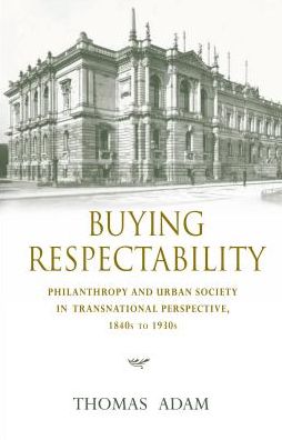 Buying Respectability: Philanthropy and Urban Society in Transnational Perspective, 1840s to 1930s Thomas Adam