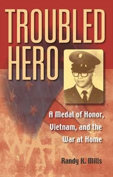 Troubled Hero: A Medal of Honor, Vietnam, and the War at Home Randy Keith Mills