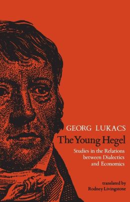 The Young Hegel: Studies in the Relations between Dialectics and Economics Georg Lukacs and Rodney Livingstone
