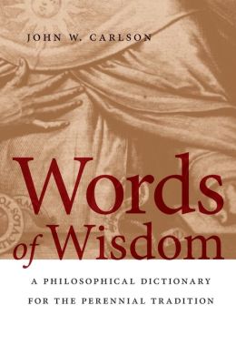 Words of Wisdom: A Philosophical Dictionary for the Perennial Tradition John W. Carlson