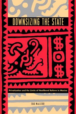 Downsizing the State: Privatization and the Limits of Neoliberal Reform in Mexico