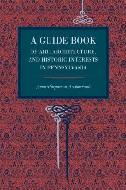 A Guide Book of Art, Architecture, and Historic Interests in Pennsylvania Anna Margetta Archambault