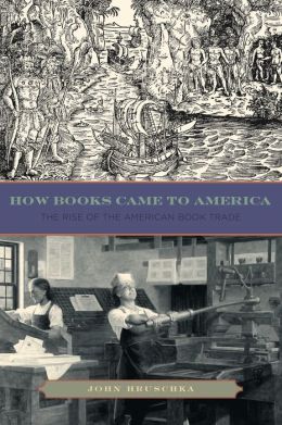How Books Came to America: The Rise of the American Book Trade John Hruschka