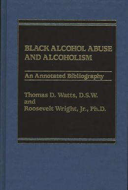 Black Alcohol Abuse and Alcoholism: An Annotated Bibliography Thomas D. Watts and Roosevelt Wright
