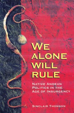 We Alone Will Rule: Native Andean Politics in the Age of Insurgency