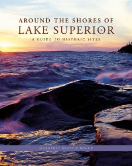 Around the Shores of Lake Superior: A Guide to Historic Sites Margaret Beattie Bogue