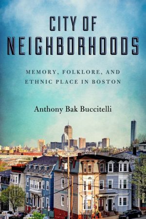 City of Neighborhoods: Memory, Folklore, and Ethnic Place in Boston