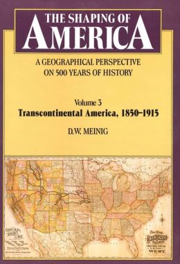 The Shaping of America: A Geographical Perspective on 500 Years of History, Volume 3: Transcontinental America, 1850-1915