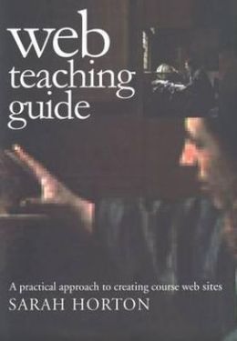 Web Teaching Guide: A Practical Approach to Creating Course Web Sites Sarah Horton