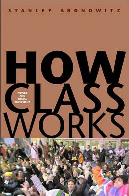 How Class Works: Power and Social Movement Stanley Aronowitz