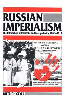 Russian Imperialism: The Interaction of Domestic and Foreign Policy, 1860-1914 Dietrich Geyer and Bruce Little