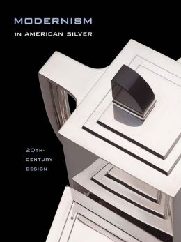 Modernism in American Silver: 20th-Century Design Jewel Stern, Kevin W. Tucker and Charles Venable