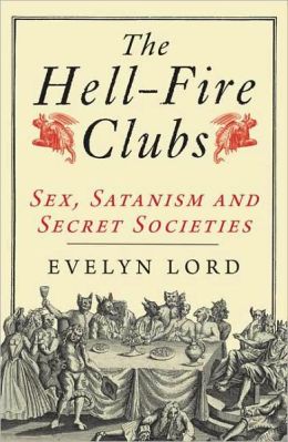 The Hellfire Clubs: Sex, Satanism and Secret Societies Evelyn Lord