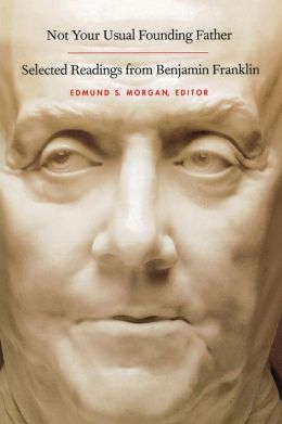 Not Your Usual Founding Father: Selected Readings from Benjamin Franklin Benjamin Franklin and Edmund S. Morgan