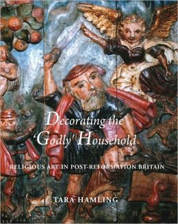 Decorating the 'Godly' Household: Religious Art in Post-Reformation Britain (The Paul Mellon Centre for Studies in British Art) Tara Hamling