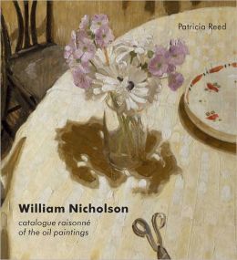 William Nicholson: A Catalogue Raisonne of the Oil Paintings Patricia Reed, Wendy Baron and Merlin James