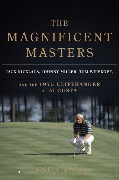 The Magnificent Masters: Jack Nicklaus, Johnny Miller, Tom Weiskopf, and the 1975 Cliffhanger at Augusta