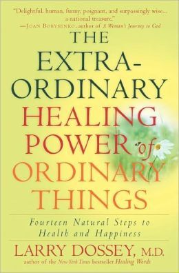The Extraordinary Healing Power of Ordinary Things: Fourteen Natural Steps to Health and Happiness Larry Dossey