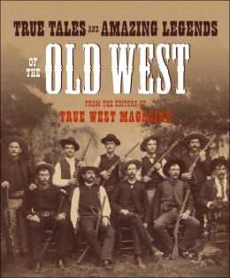 True Tales and Amazing Legends of the Old West: From True West Magazine Editors of True West