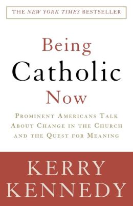 Being Catholic Now: Prominent Americans Talk About Change in the Church and the Quest for Meaning Kerry Kennedy