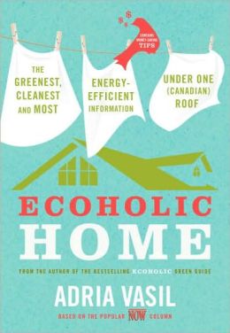Ecoholic Home: The Greenest, Cleanest, Most Energy-Efficient Information under One (Canadian) Roof
