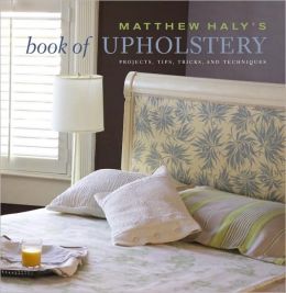 Matthew Haly's Book of Upholstery: Projects, Tips, Tricks, and Techniques Matthew Haly and Kathleen Hackett