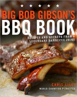 Big Bob Gibson's BBQ Book: Recipes and Secrets from a Legendary Barbecue Joint Chris Lilly