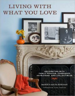 Living with What You Love: Decorating with Family Photos, Cherished Heirlooms, and Collectibles Monica Rich Kosann