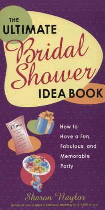The Ultimate Bridal Shower Idea Book: How to Have a Fun, Fabulous, and Memorable Party Sharon Naylor