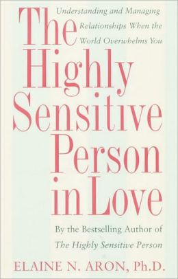 The Highly Sensitive Person in Love: Understanding and Managing Relationships When the World Overwhelms You Elaine Aron