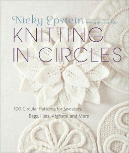 Knitting in Circles: 100 Circular Patterns for Sweaters, Bags, Hats, Afghans, and More Nicky Epstein