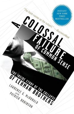 A Colossal Failure of Common Sense: The Inside Story of the Collapse of Lehman Brothers Lawrence G. McDonald and Patrick Robinson