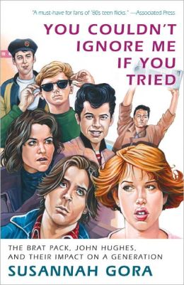 You Couldn't Ignore Me If You Tried: The Brat Pack, John Hughes, and Their Impact on a Generation Susannah Gora