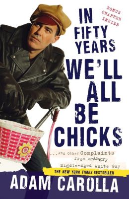 In Fifty Years We'll All Be Chicks...: And Other Complaints from an Angry Middle-Aged White Guy Adam Carolla