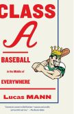 Book Cover Image. Title: Class A:  Baseball in the Middle of Everywhere, Author: Lucas Mann