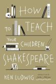 Book Cover Image. Title: How to Teach Your Children Shakespeare, Author: Ken Ludwig