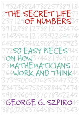 The Secret Life of Numbers 50 Easy Pieces on How Mathematicians Work and Think George G. Szpiro