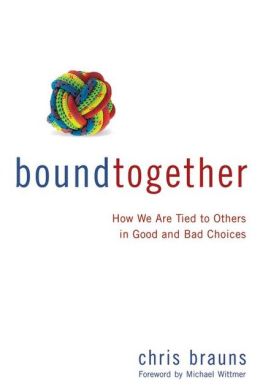 Bound Together: How We Are Tied to Others in Good and Bad Choices Chris Brauns