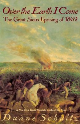 Over the Earth I Come: The Great Sioux Uprising of 1862 Duane P. Schultz